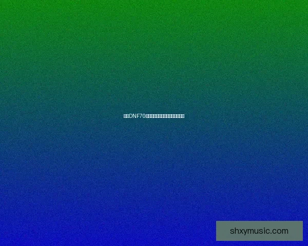 开启DNF70新篇章：强者争霸，探秘未知远征